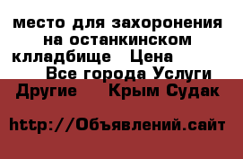 место для захоронения на останкинском клладбище › Цена ­ 1 000 000 - Все города Услуги » Другие   . Крым,Судак